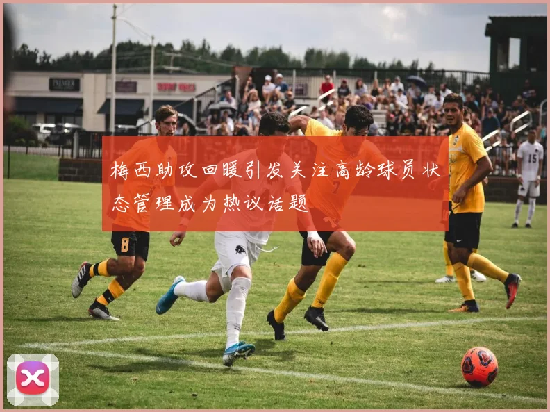 梅西助攻回暖引发关注高龄球员状态管理成为热议话题