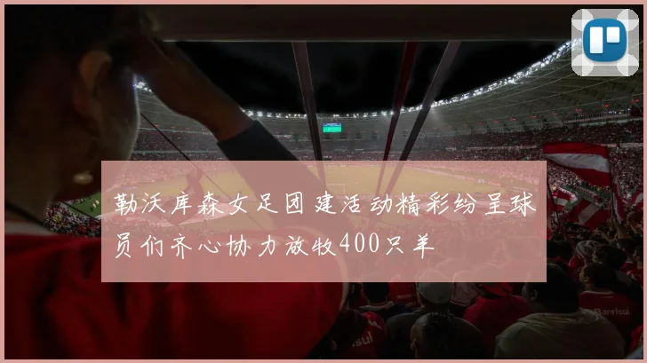 勒沃库森女足团建活动精彩纷呈球员们齐心协力放牧400只羊