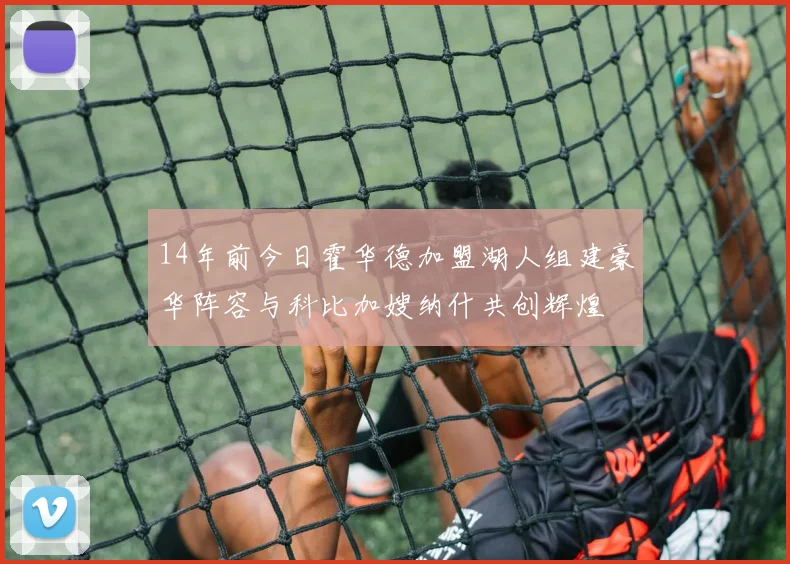 14年前今日霍华德加盟湖人组建豪华阵容与科比加嫂纳什共创辉煌