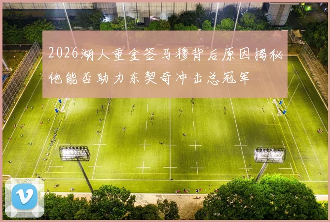 2026湖人重金签马穆背后原因揭秘他能否助力东契奇冲击总冠军
