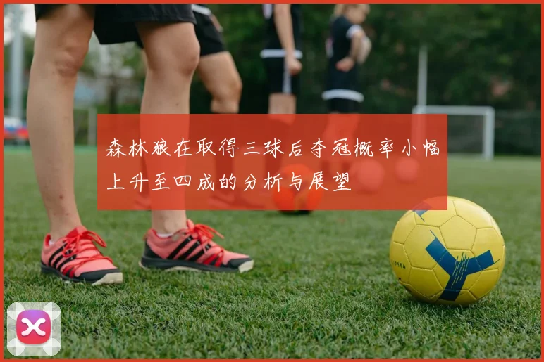 森林狼在取得三球后夺冠概率小幅上升至四成的分析与展望