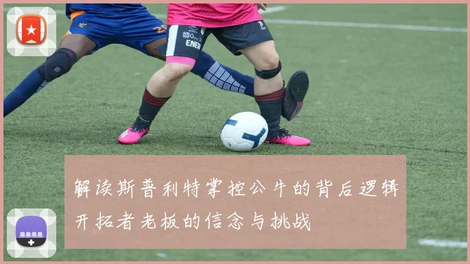 解读斯普利特掌控公牛的背后逻辑开拓者老板的信念与挑战
