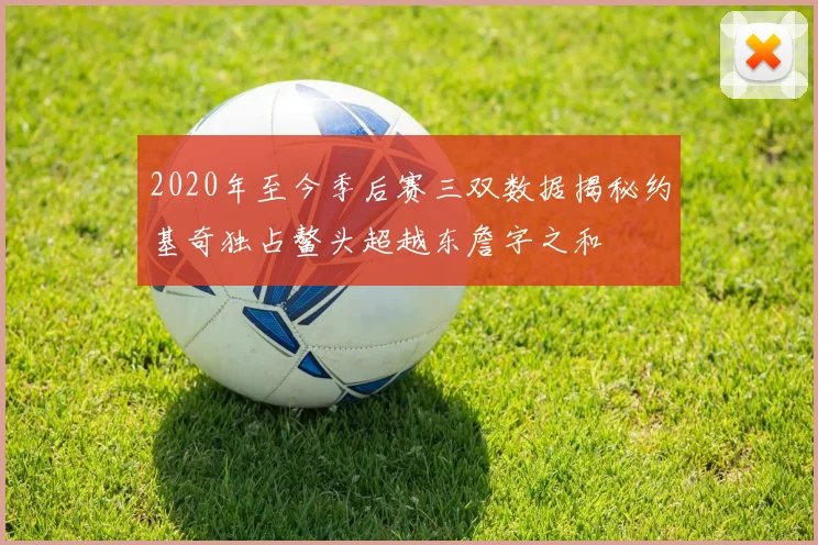 2020年至今季后赛三双数据揭秘约基奇独占鳌头超越东詹字之和
