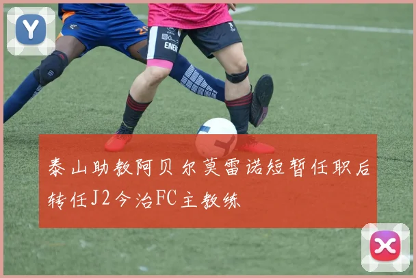 泰山助教阿贝尔莫雷诺短暂任职后转任J2今治FC主教练