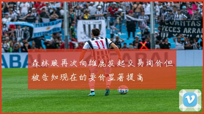 森林狼再次向雄鹿发起交易询价但被告知现在的要价显著提高