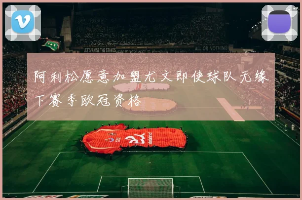 阿利松愿意加盟尤文即使球队无缘下赛季欧冠资格