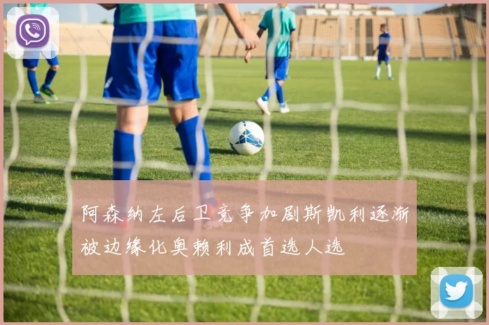 阿森纳左后卫竞争加剧斯凯利逐渐被边缘化奥赖利成首选人选