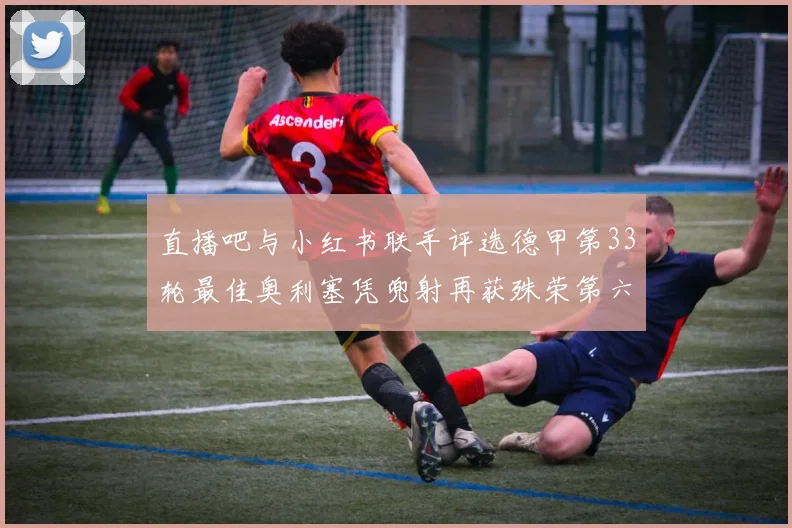 直播吧与小红书联手评选德甲第33轮最佳奥利塞凭兜射再获殊荣第六次当选