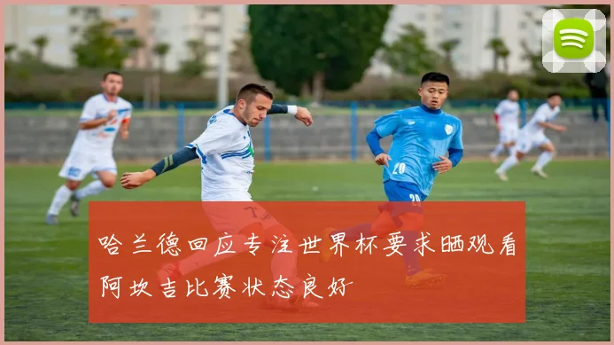 哈兰德回应专注世界杯要求晒观看阿坎吉比赛状态良好