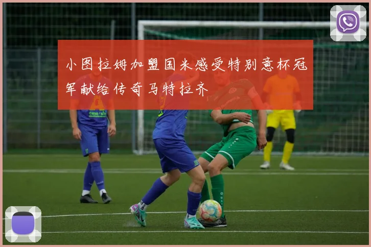 小图拉姆加盟国米感受特别意杯冠军献给传奇马特拉齐