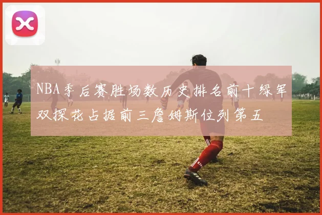 NBA季后赛胜场数历史排名前十绿军双探花占据前三詹姆斯位列第五