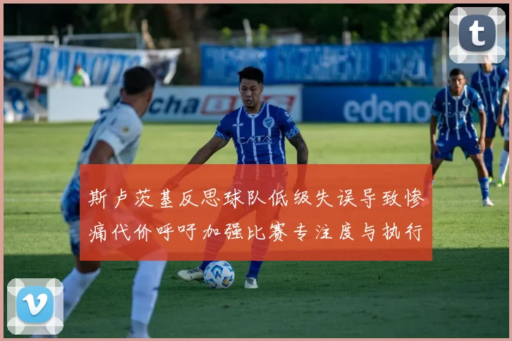 斯卢茨基反思球队低级失误导致惨痛代价呼吁加强比赛专注度与执行力