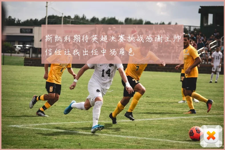 斯凯利期待英超决赛挑战感谢主帅信任让我出任中场角色