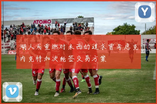 湖人或重燃对米西的追求曾考虑克内克特加次轮签交易方案