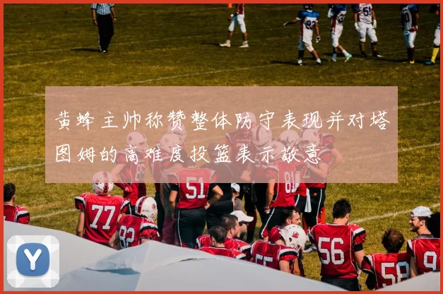 黄蜂主帅称赞整体防守表现并对塔图姆的高难度投篮表示敬意