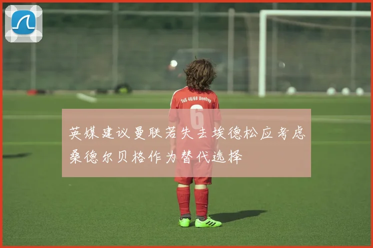 英媒建议曼联若失去埃德松应考虑桑德尔贝格作为替代选择