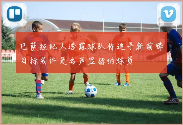 巴萨经纪人透露球队将追寻新前锋目标或许是名声显赫的球员