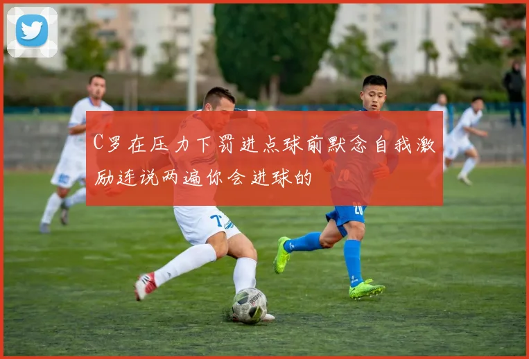 C罗在压力下罚进点球前默念自我激励连说两遍你会进球的