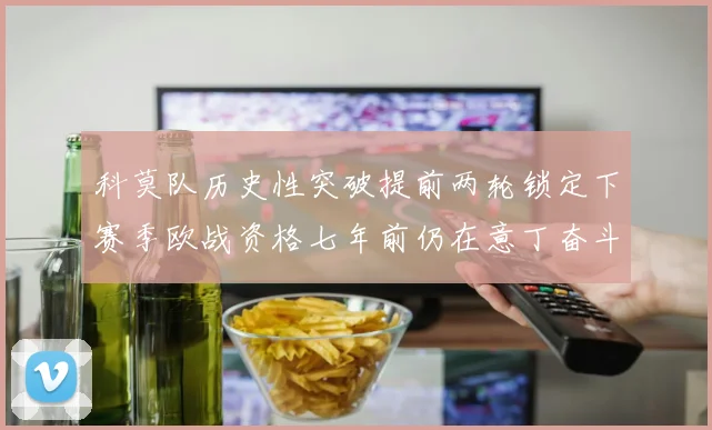 科莫队历史性突破提前两轮锁定下赛季欧战资格七年前仍在意丁奋斗