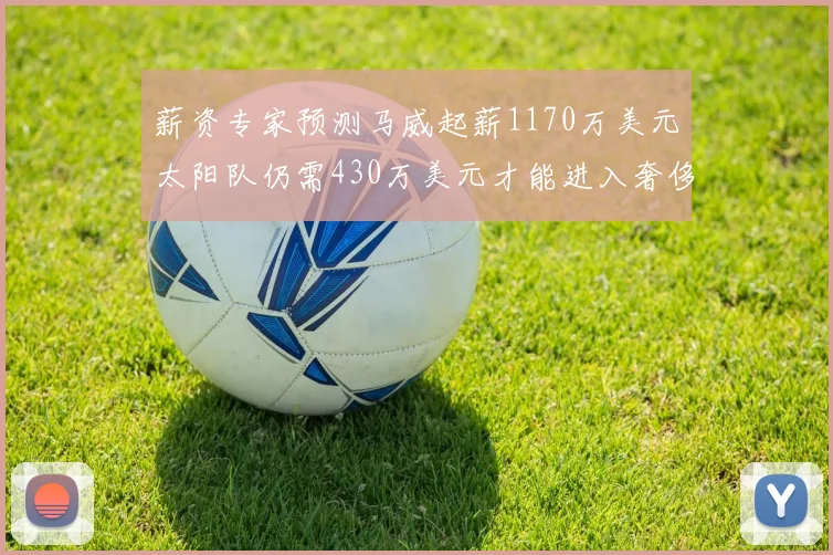 薪资专家预测马威起薪1170万美元太阳队仍需430万美元才能进入奢侈税