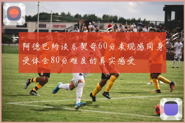 阿德巴约谈东契奇60分表现感同身受体会80分难度的真实感受