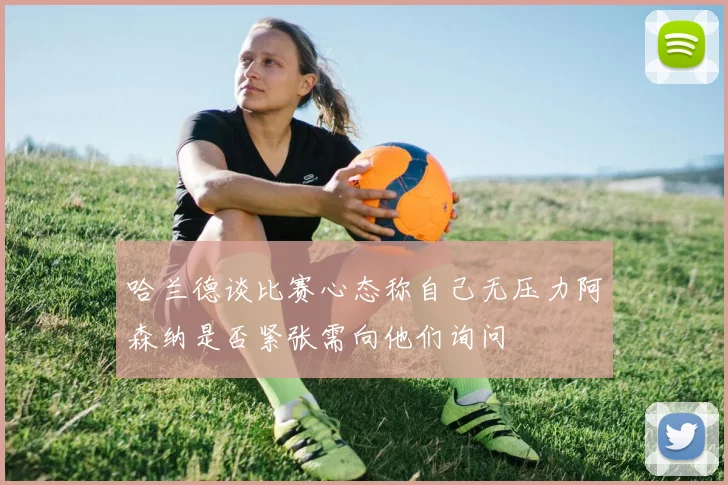 哈兰德谈比赛心态称自己无压力阿森纳是否紧张需向他们询问