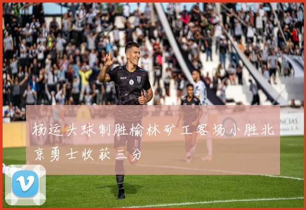 杨运头球制胜榆林矿工客场小胜北京勇士收获三分