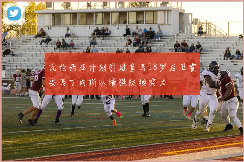 瓦伦西亚计划引进皇马18岁后卫霍安马丁内斯以增强防线实力