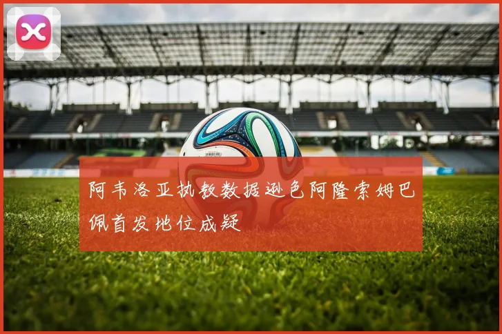 阿韦洛亚执教数据逊色阿隆索姆巴佩首发地位成疑