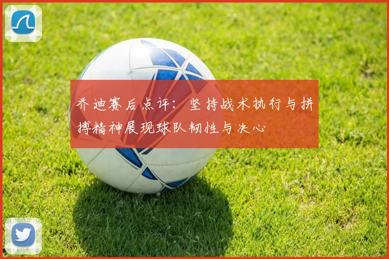 乔迪赛后点评：坚持战术执行与拼搏精神展现球队韧性与决心
