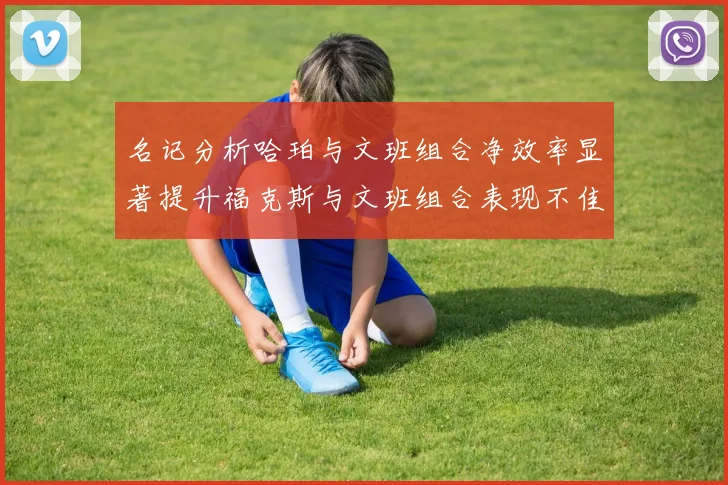 名记分析哈珀与文班组合净效率显著提升福克斯与文班组合表现不佳差距明显