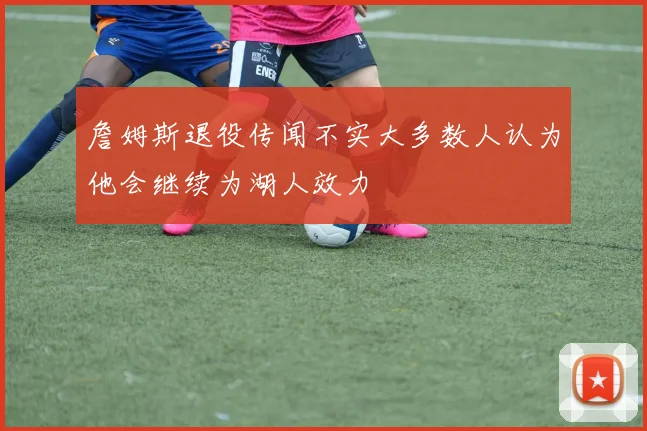 詹姆斯退役传闻不实大多数人认为他会继续为湖人效力