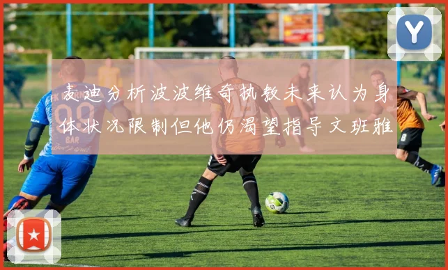 麦迪分析波波维奇执教未来认为身体状况限制但他仍渴望指导文班雅马