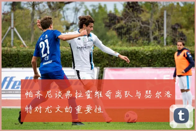 帕齐尼谈弗拉霍维奇离队与瑟尔洛特对尤文的重要性
