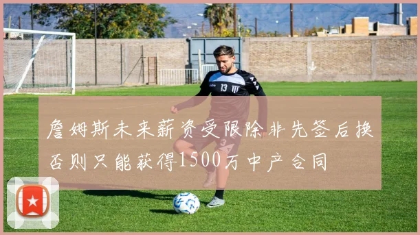 詹姆斯未来薪资受限除非先签后换否则只能获得1500万中产合同