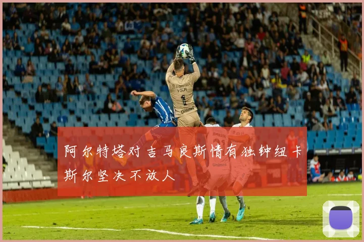 阿尔特塔对吉马良斯情有独钟纽卡斯尔坚决不放人