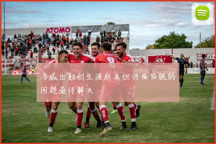 马威出勤创生涯新高但仍面临脆弱问题亟待解决
