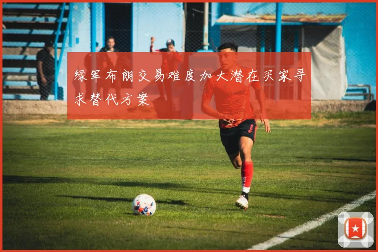 绿军布朗交易难度加大潜在买家寻求替代方案