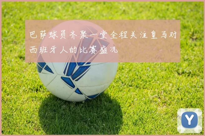 巴萨球员齐聚一堂全程关注皇马对西班牙人的比赛盛况