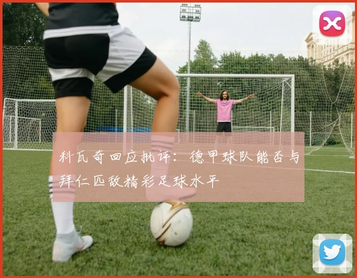 科瓦奇回应批评：德甲球队能否与拜仁匹敌精彩足球水平