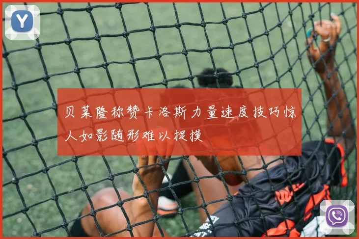 贝莱隆称赞卡洛斯力量速度技巧惊人如影随形难以捉摸
