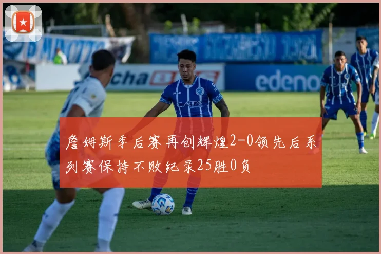 詹姆斯季后赛再创辉煌2-0领先后系列赛保持不败纪录25胜0负