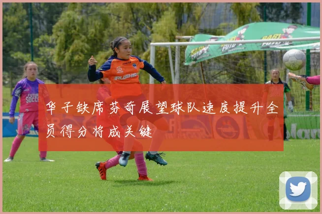 华子缺席芬奇展望球队速度提升全员得分将成关键